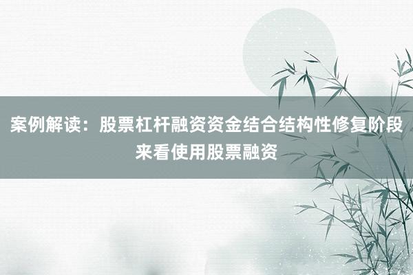 案例解读：股票杠杆融资资金结合结构性修复阶段来看使用股票融资