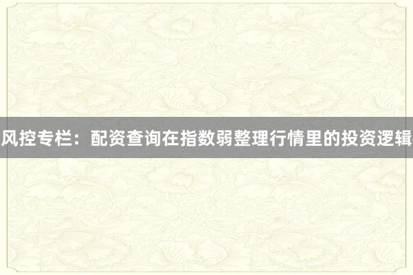 风控专栏：配资查询在指数弱整理行情里的投资逻辑