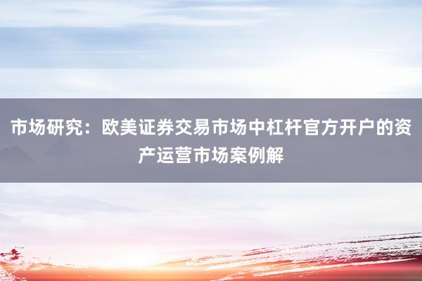 市场研究:欧美证券交易市场中杠杆官方开户的资产运营市场案例解
