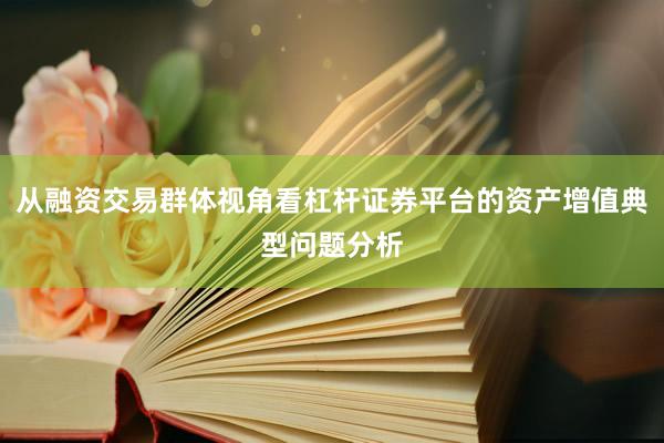 从融资交易群体视角看杠杆证券平台的资产增值典型问题分析