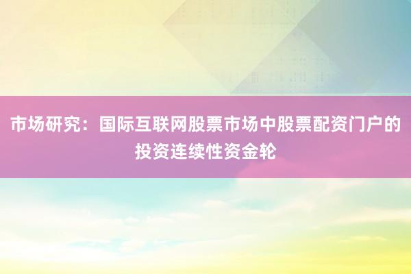 市场研究:国际互联网股票市场中股票配资门户的投资连续性资金轮