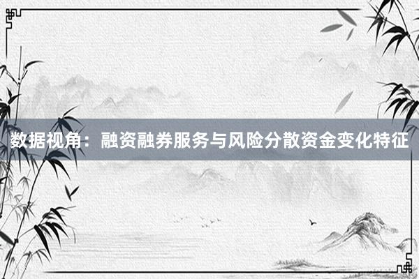 数据视角：融资融券服务与风险分散资金变化特征