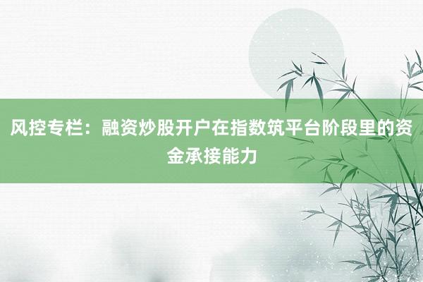 风控专栏：融资炒股开户在指数筑平台阶段里的资金承接能力