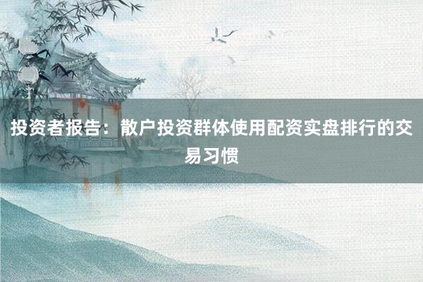 投资者报告:散户投资群体使用配资实盘排行的交易习惯