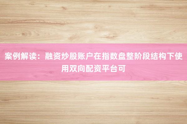 案例解读：融资炒股账户在指数盘整阶段结构下使用双向配资平台可