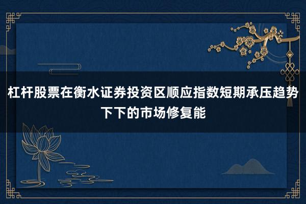 杠杆股票在衡水证券投资区顺应指数短期承压趋势下下的市场修复能