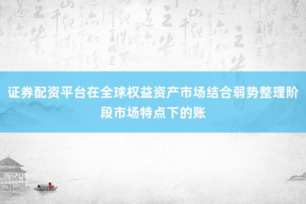 证券配资平台在全球权益资产市场结合弱势整理阶段市场特点下的账