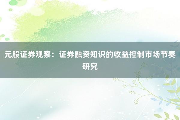元股证券观察：证券融资知识的收益控制市场节奏研究