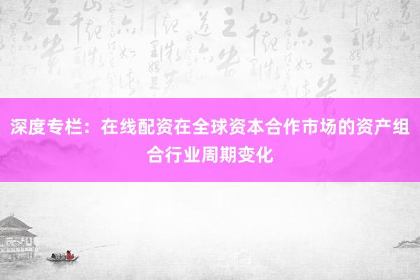 深度专栏：在线配资在全球资本合作市场的资产组合行业周期变化