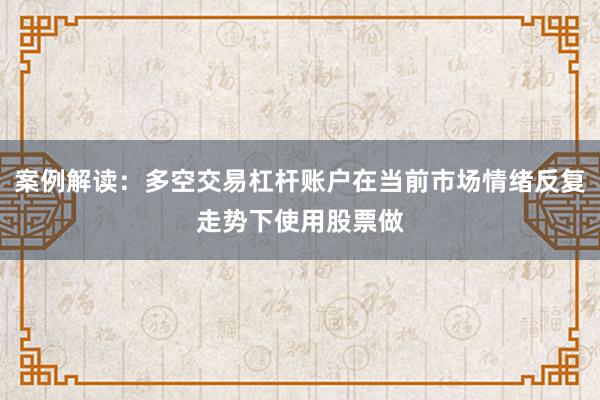 案例解读:多空交易杠杆账户在当前市场情绪反复走势下使用股票做