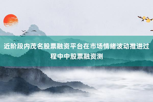 近阶段内茂名股票融资平台在市场情绪波动推进过程中中股票融资测