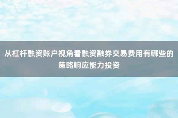 从杠杆融资账户视角看融资融券交易费用有哪些的策略响应能力投资