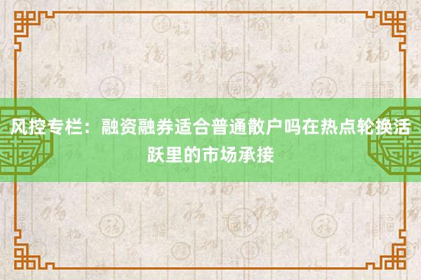 风控专栏：融资融券适合普通散户吗在热点轮换活跃里的市场承接