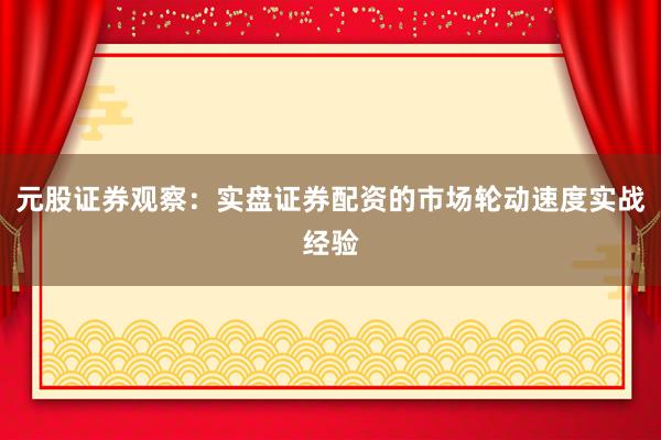 元股证券观察：实盘证券配资的市场轮动速度实战经验