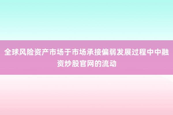 全球风险资产市场于市场承接偏弱发展过程中中融资炒股官网的流动