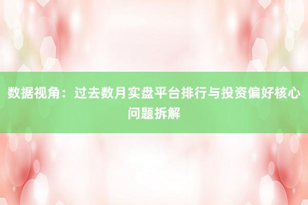 数据视角：过去数月实盘平台排行与投资偏好核心问题拆解