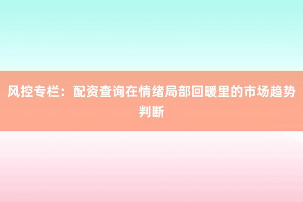 风控专栏：配资查询在情绪局部回暖里的市场趋势判断