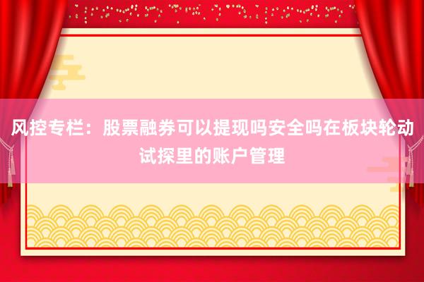 风控专栏：股票融券可以提现吗安全吗在板块轮动试探里的账户管理