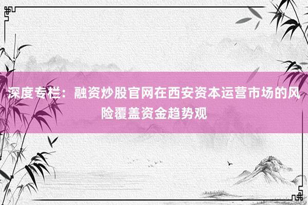 深度专栏:融资炒股官网在西安资本运营市场的风险覆盖资金趋势观
