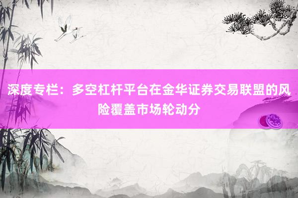 深度专栏：多空杠杆平台在金华证券交易联盟的风险覆盖市场轮动分