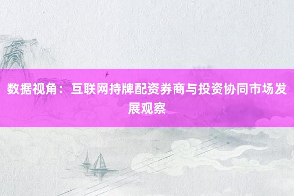 数据视角：互联网持牌配资券商与投资协同市场发展观察