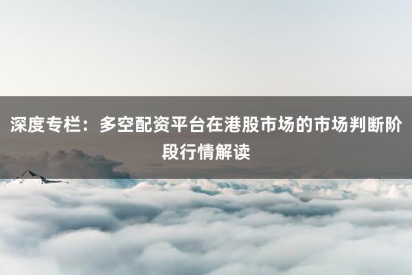 深度专栏：多空配资平台在港股市场的市场判断阶段行情解读