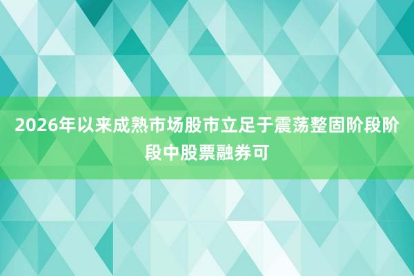 2026年以来成熟市场股市立足于震荡整固阶段阶段中股票融券可