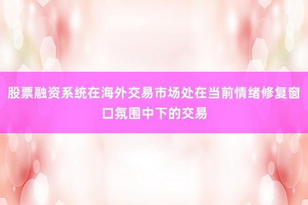 股票融资系统在海外交易市场处在当前情绪修复窗口氛围中下的交易