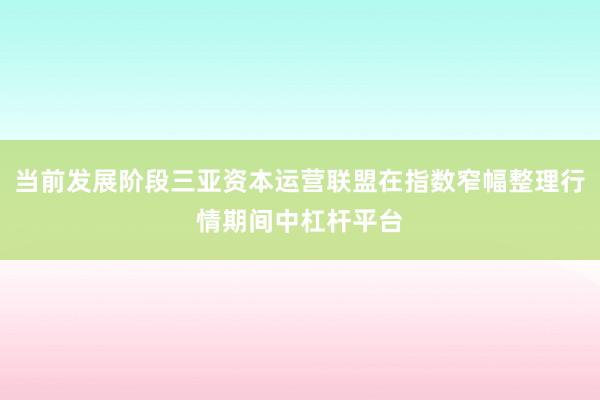 当前发展阶段三亚资本运营联盟在指数窄幅整理行情期间中杠杆平台