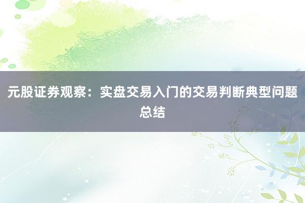 元股证券观察：实盘交易入门的交易判断典型问题总结