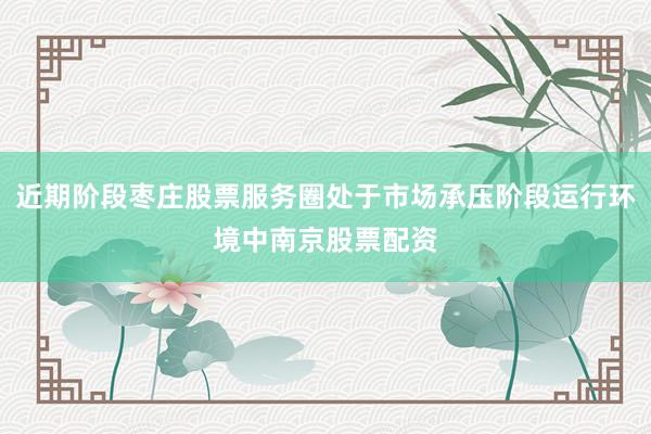 近期阶段枣庄股票服务圈处于市场承压阶段运行环境中南京股票配资