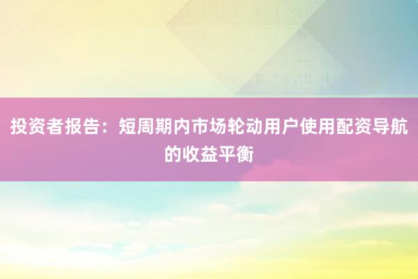 投资者报告：短周期内市场轮动用户使用配资导航的收益平衡