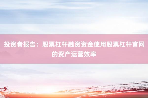 投资者报告：股票杠杆融资资金使用股票杠杆官网的资产运营效率