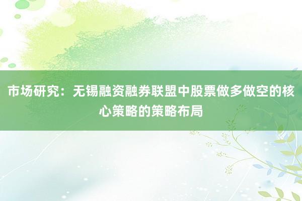 市场研究：无锡融资融券联盟中股票做多做空的核心策略的策略布局