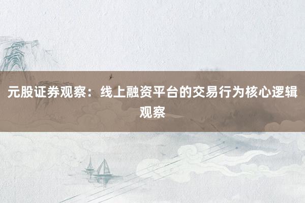 元股证券观察：线上融资平台的交易行为核心逻辑观察