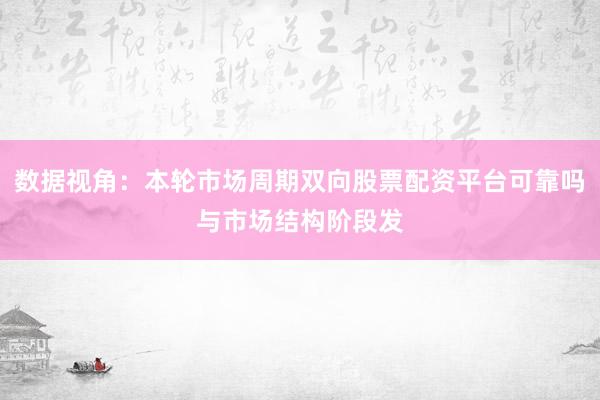 数据视角：本轮市场周期双向股票配资平台可靠吗与市场结构阶段发