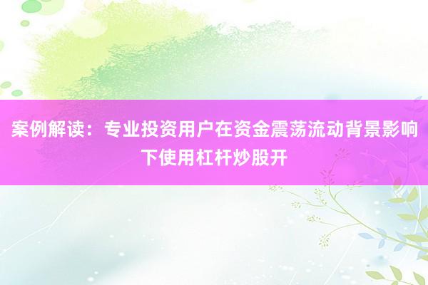 案例解读：专业投资用户在资金震荡流动背景影响下使用杠杆炒股开