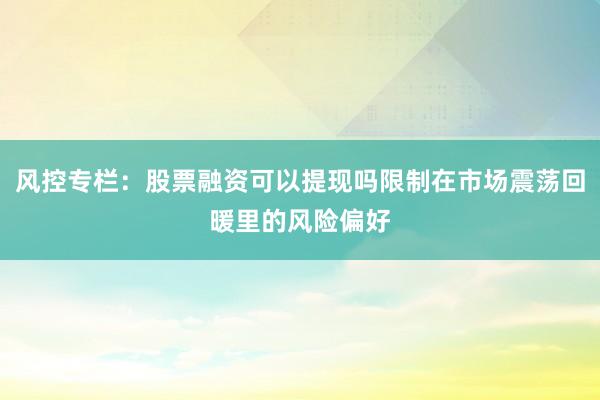 风控专栏：股票融资可以提现吗限制在市场震荡回暖里的风险偏好