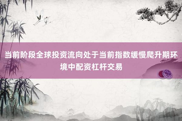 当前阶段全球投资流向处于当前指数缓慢爬升期环境中配资杠杆交易