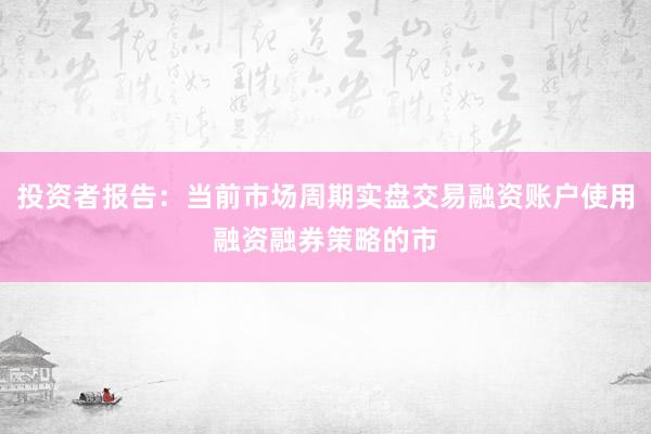 投资者报告：当前市场周期实盘交易融资账户使用融资融券策略的市