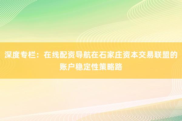 深度专栏：在线配资导航在石家庄资本交易联盟的账户稳定性策略路