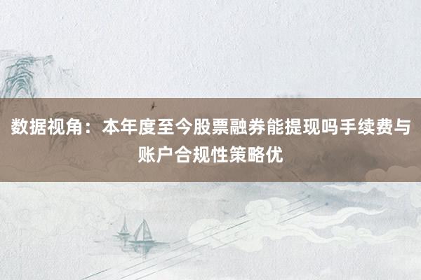 数据视角：本年度至今股票融券能提现吗手续费与账户合规性策略优