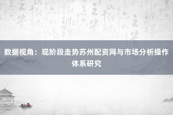 数据视角：现阶段走势苏州配资网与市场分析操作体系研究