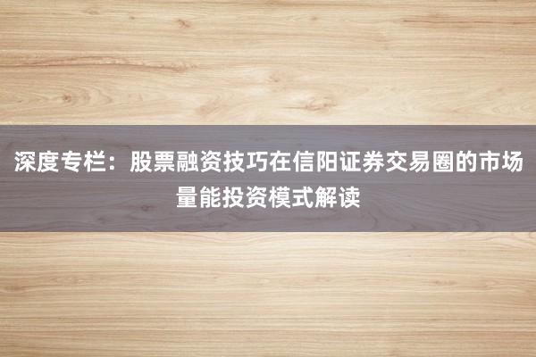 深度专栏:股票融资技巧在信阳证券交易圈的市场量能投资模式解读