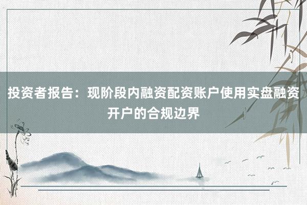 投资者报告:现阶段内融资配资账户使用实盘融资开户的合规边界