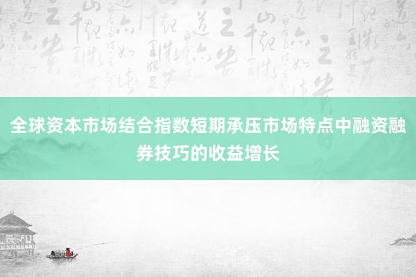 全球资本市场结合指数短期承压市场特点中融资融券技巧的收益增长