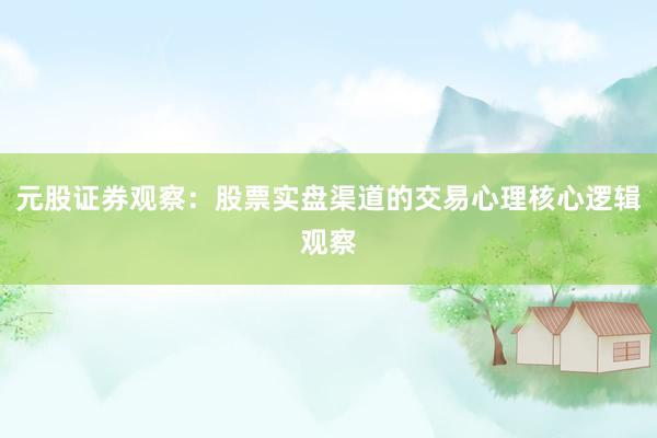 元股证券观察：股票实盘渠道的交易心理核心逻辑观察