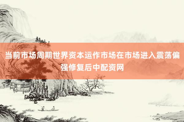 当前市场周期世界资本运作市场在市场进入震荡偏强修复后中配资网