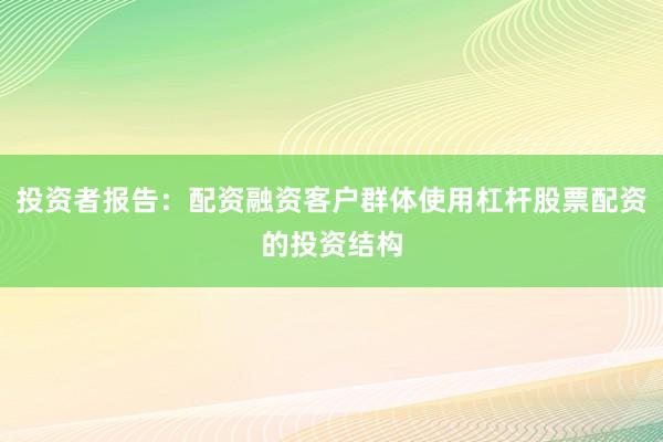投资者报告：配资融资客户群体使用杠杆股票配资的投资结构