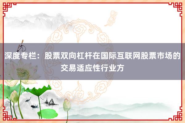 深度专栏：股票双向杠杆在国际互联网股票市场的交易适应性行业方